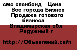 смс спанбонд › Цена ­ 100 - Все города Бизнес » Продажа готового бизнеса   . Владимирская обл.,Радужный г.